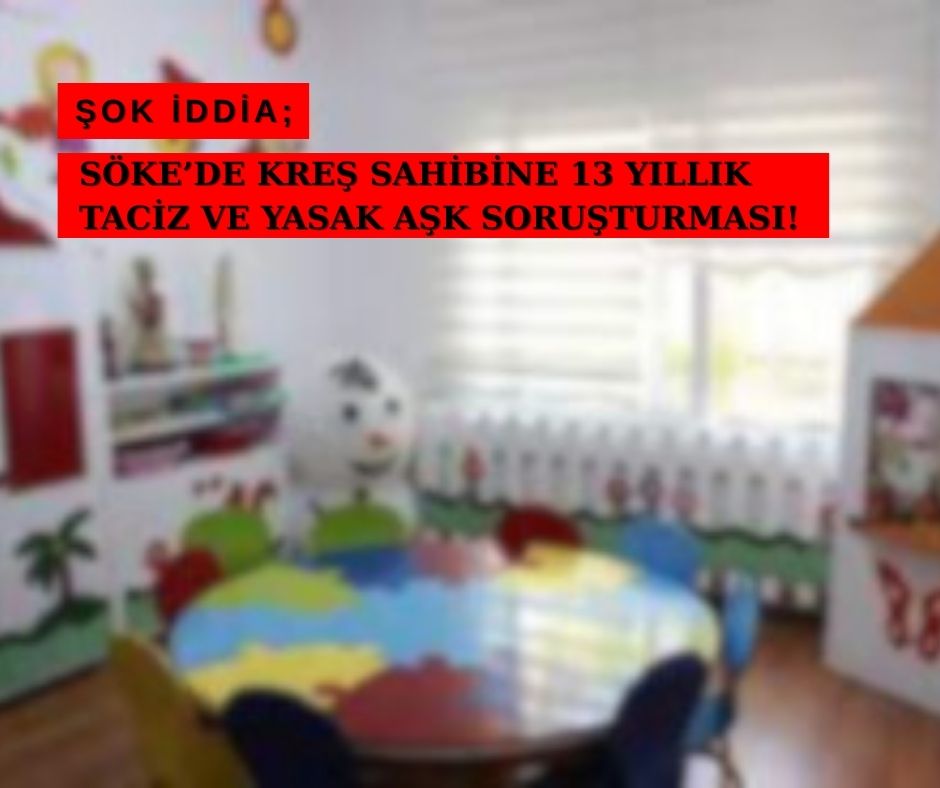 ŞOK İDDİA: SÖKE’DE KREŞ SAHİBİNE 13 YILLIK TACİZ VE YASAK AŞK SORUŞTURMASI!